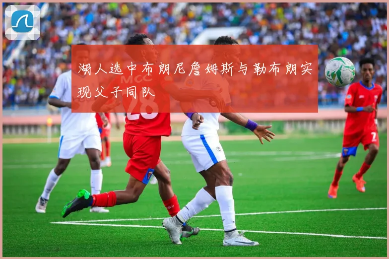 湖人选中布朗尼詹姆斯与勒布朗实现父子同队