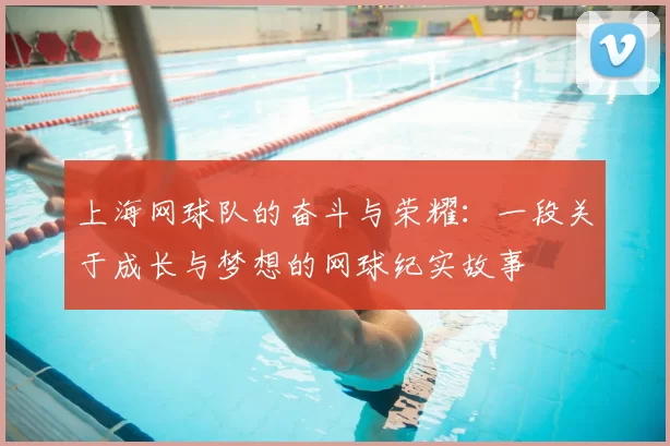 上海网球队的奋斗与荣耀：一段关于成长与梦想的网球纪实故事