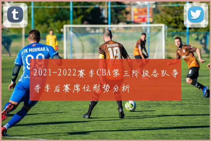2021-2022赛季CBA第三阶段各队争夺季后赛席位形势分析