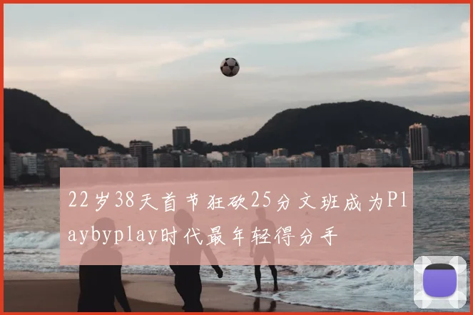 22岁38天首节狂砍25分文班成为Playbyplay时代最年轻得分手