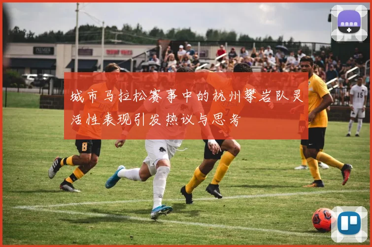城市马拉松赛事中的杭州攀岩队灵活性表现引发热议与思考