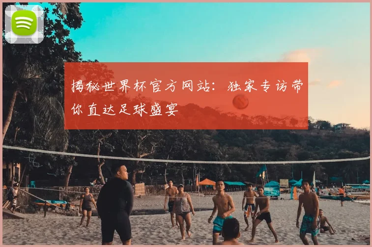 揭秘世界杯官方网站：独家专访带你直达足球盛宴