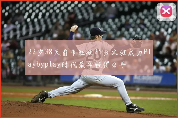22岁38天首节狂砍25分文班成为Playbyplay时代最年轻得分手