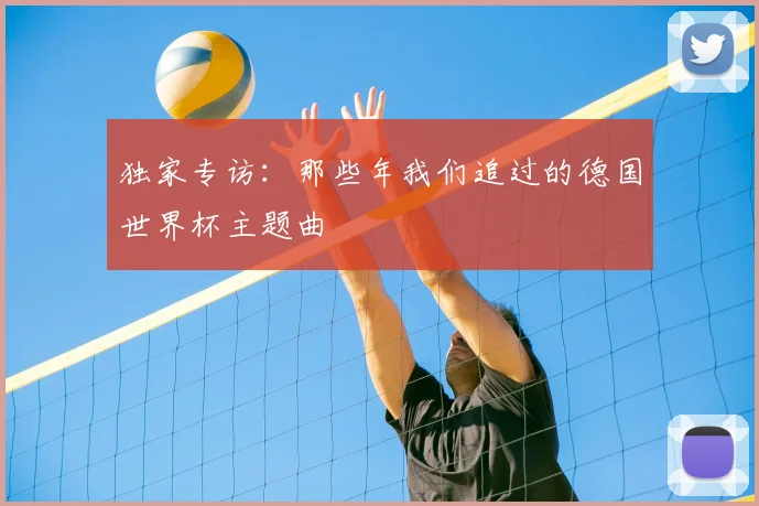 独家专访:那些年我们追过的德国世界杯主题曲