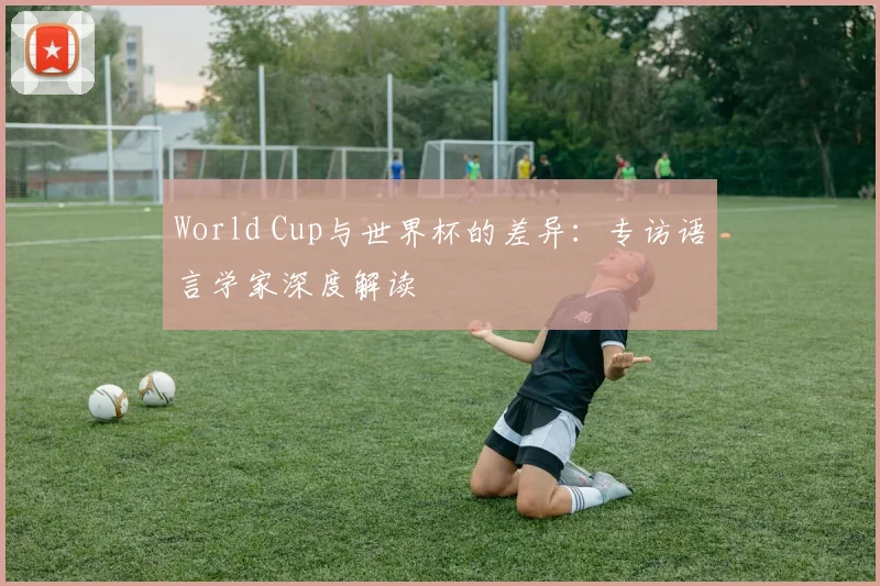 World Cup与世界杯的差异：专访语言学家深度解读