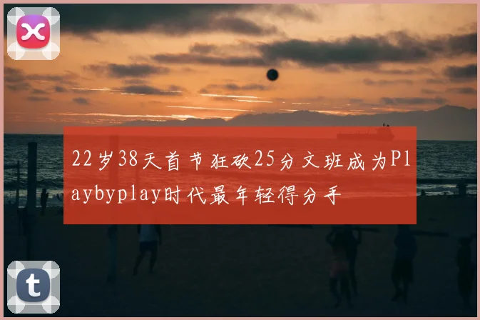 22岁38天首节狂砍25分文班成为Playbyplay时代最年轻得分手