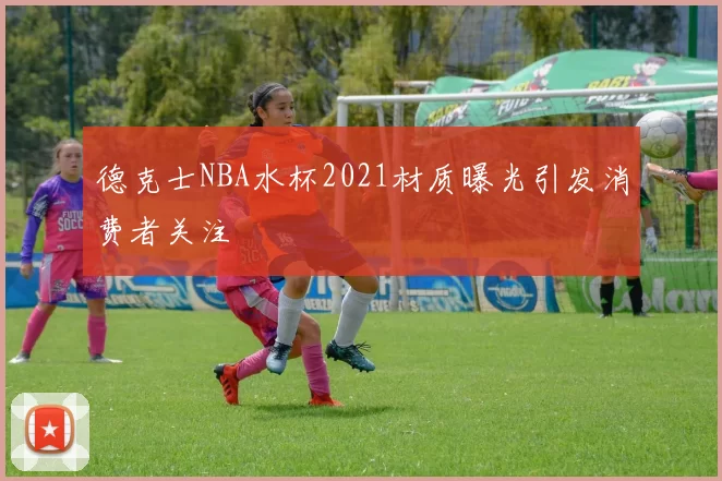 德克士NBA水杯2021材质曝光引发消费者关注