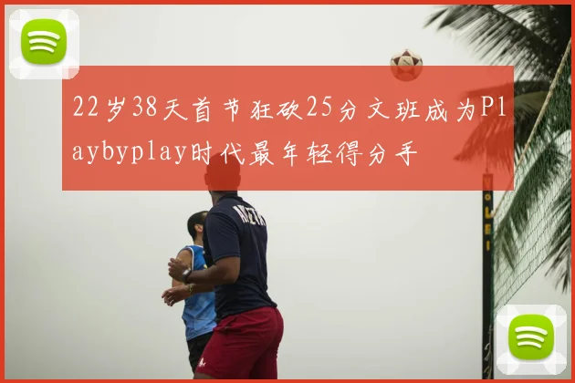 22岁38天首节狂砍25分文班成为Playbyplay时代最年轻得分手
