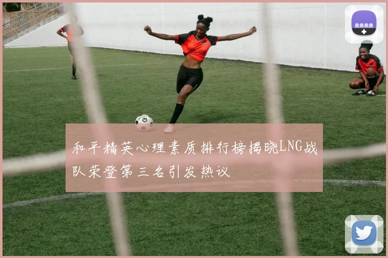 和平精英心理素质排行榜揭晓LNG战队荣登第三名引发热议