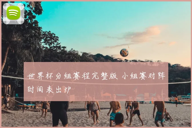 世界杯分组赛程完整版 小组赛对阵时间表出炉