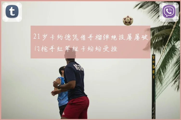 21岁卡约德凭借手榴弹绝技屡屡破门枪手红军纽卡纷纷受挫