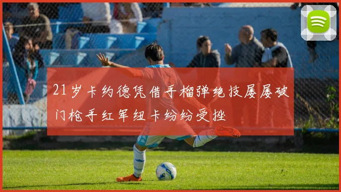 21岁卡约德凭借手榴弹绝技屡屡破门枪手红军纽卡纷纷受挫