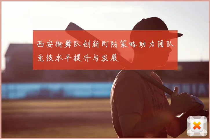西安街舞队创新盯防策略助力团队竞技水平提升与发展