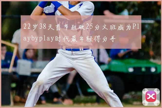 22岁38天首节狂砍25分文班成为Playbyplay时代最年轻得分手
