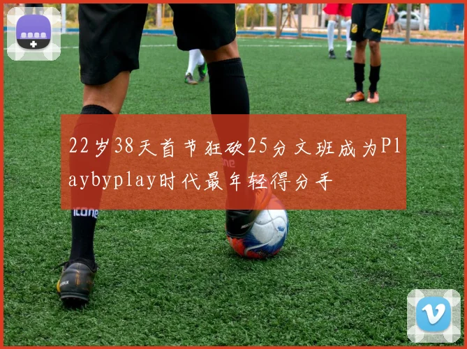 22岁38天首节狂砍25分文班成为Playbyplay时代最年轻得分手