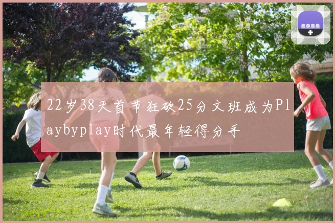 22岁38天首节狂砍25分文班成为Playbyplay时代最年轻得分手