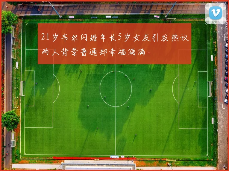 21岁韦尔闪婚年长5岁女友引发热议两人背景普通却幸福满满