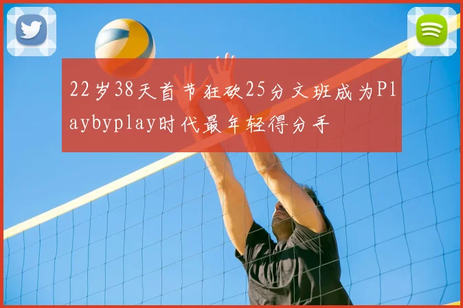 22岁38天首节狂砍25分文班成为Playbyplay时代最年轻得分手