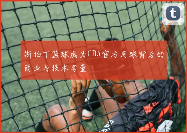 斯伯丁篮球成为CBA官方用球背后的商业与技术考量