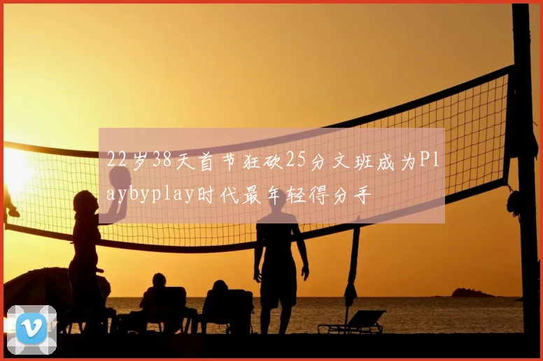 22岁38天首节狂砍25分文班成为Playbyplay时代最年轻得分手