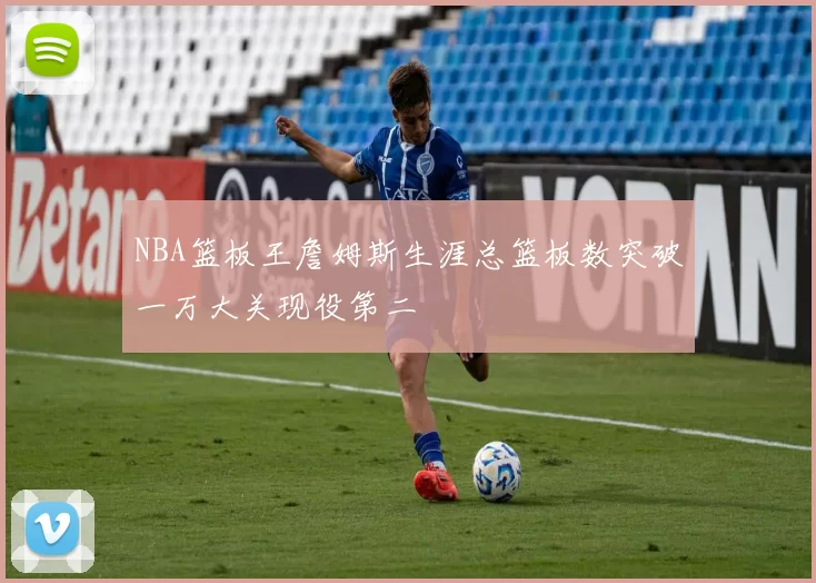 NBA篮板王詹姆斯生涯总篮板数突破一万大关现役第二