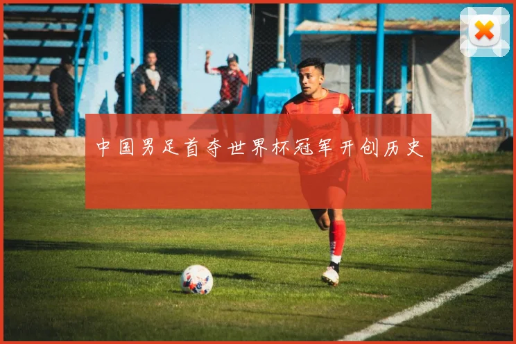 中国男足首夺世界杯冠军开创历史