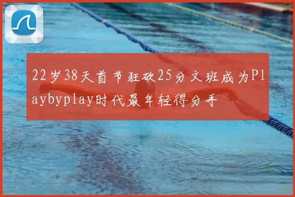 22岁38天首节狂砍25分文班成为Playbyplay时代最年轻得分手