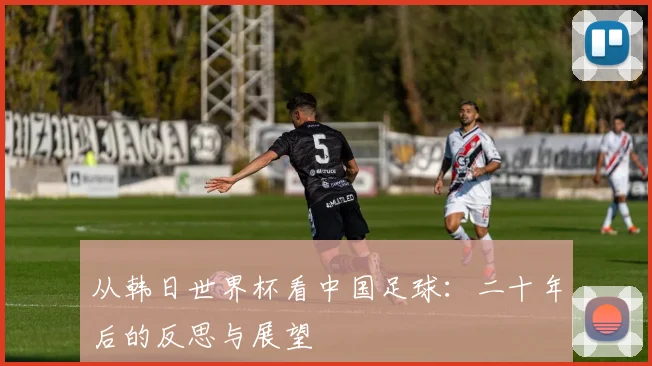 从韩日世界杯看中国足球:二十年后的反思与展望