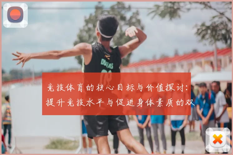 竞技体育的核心目标与价值探讨：提升竞技水平与促进身体素质的双重发展