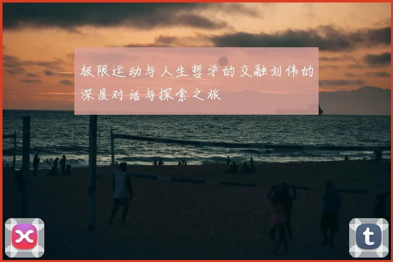 极限运动与人生哲学的交融刘伟的深度对话与探索之旅