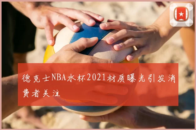 德克士NBA水杯2021材质曝光引发消费者关注
