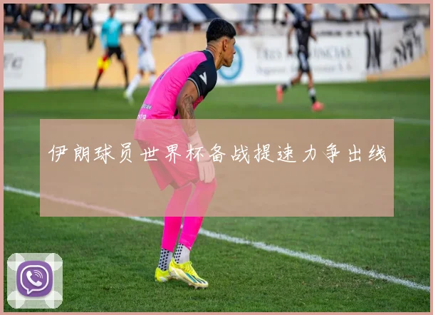 伊朗球员世界杯备战提速力争出线