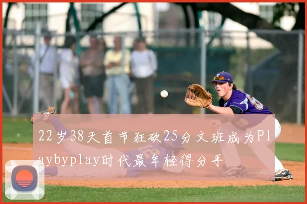 22岁38天首节狂砍25分文班成为Playbyplay时代最年轻得分手