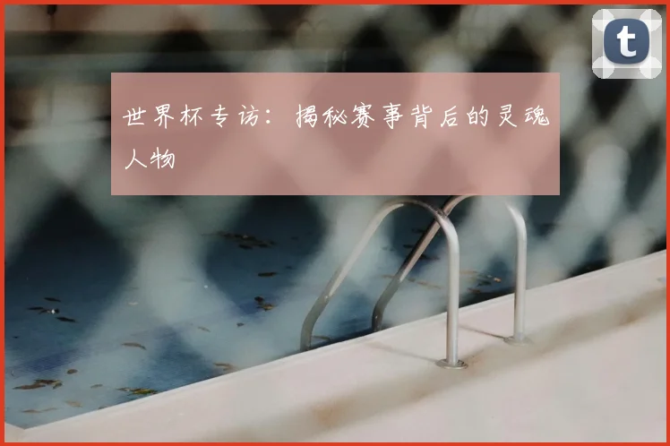 世界杯专访:揭秘赛事背后的灵魂人物