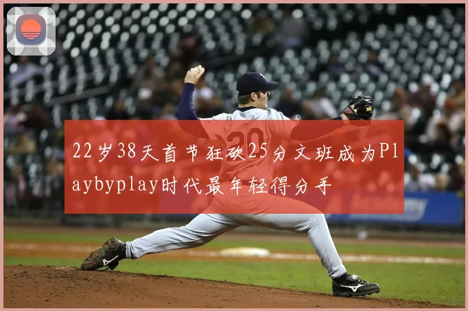 22岁38天首节狂砍25分文班成为Playbyplay时代最年轻得分手