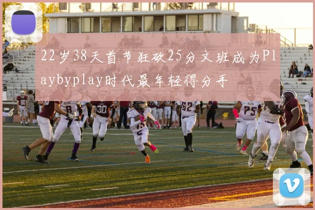 22岁38天首节狂砍25分文班成为Playbyplay时代最年轻得分手