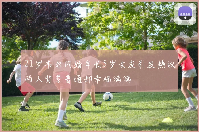 21岁韦尔闪婚年长5岁女友引发热议两人背景普通却幸福满满