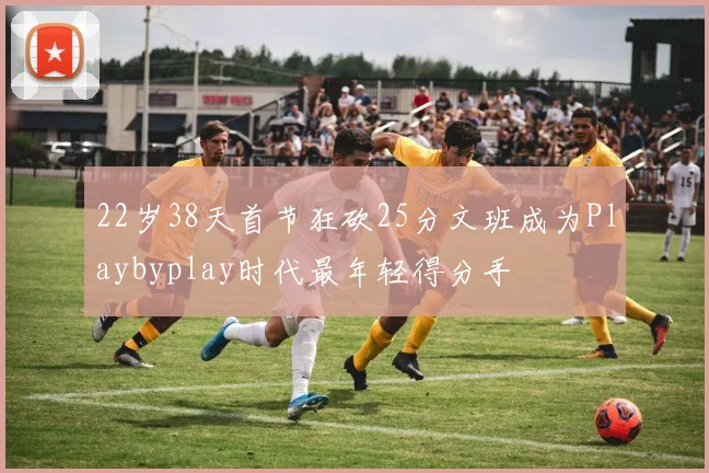 22岁38天首节狂砍25分文班成为Playbyplay时代最年轻得分手