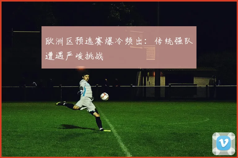 欧洲区预选赛爆冷频出:传统强队遭遇严峻挑战