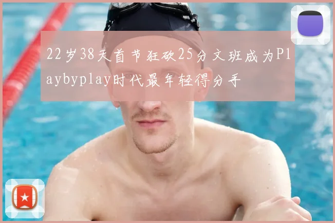 22岁38天首节狂砍25分文班成为Playbyplay时代最年轻得分手