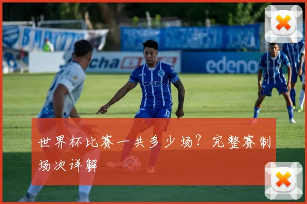 世界杯比赛一共多少场？完整赛制场次详解