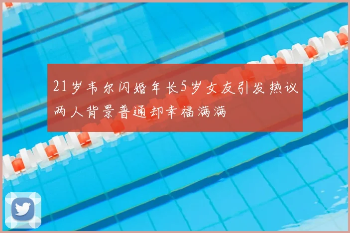 21岁韦尔闪婚年长5岁女友引发热议两人背景普通却幸福满满