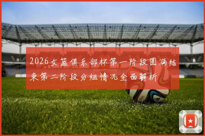 2026女篮俱乐部杯第一阶段圆满结束第二阶段分组情况全面解析