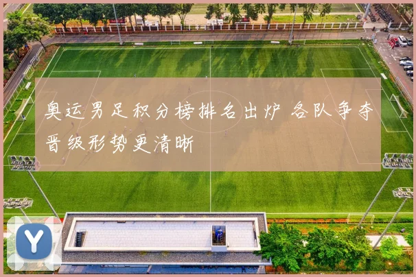 奥运男足积分榜排名出炉 各队争夺晋级形势更清晰