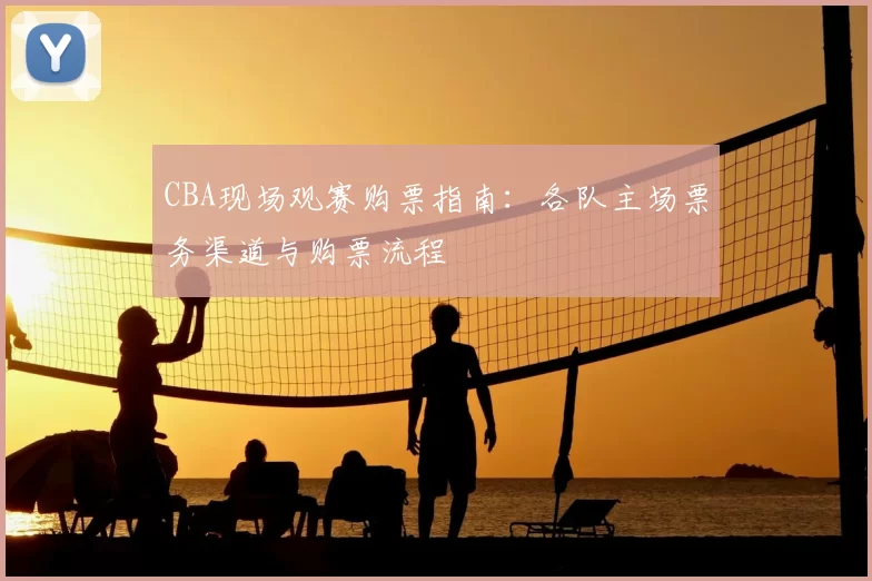 CBA现场观赛购票指南：各队主场票务渠道与购票流程