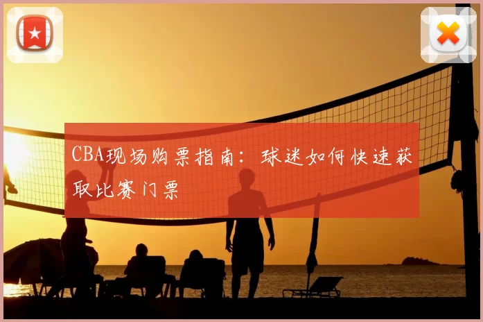 CBA现场购票指南：球迷如何快速获取比赛门票
