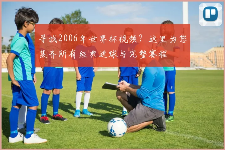 寻找2006年世界杯视频？这里为您集齐所有经典进球与完整赛程