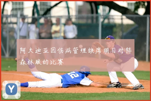 阿夫迪亚因伤病管理缺席明日对阵森林狼的比赛