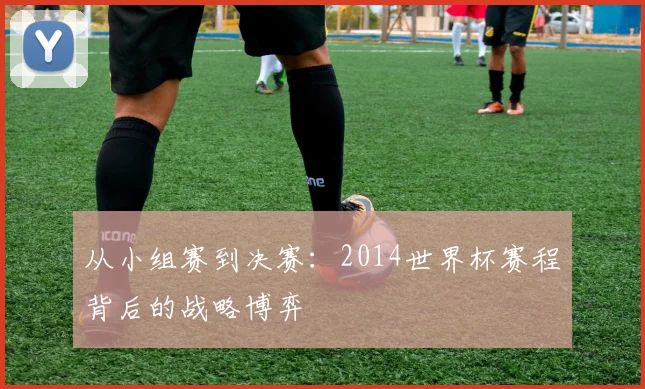 从小组赛到决赛:2014世界杯赛程背后的战略博弈