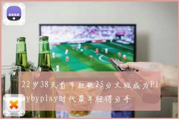 22岁38天首节狂砍25分文班成为Playbyplay时代最年轻得分手